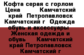 Кофта серая с горлом › Цена ­ 300 - Камчатский край, Петропавловск-Камчатский г. Одежда, обувь и аксессуары » Женская одежда и обувь   . Камчатский край,Петропавловск-Камчатский г.